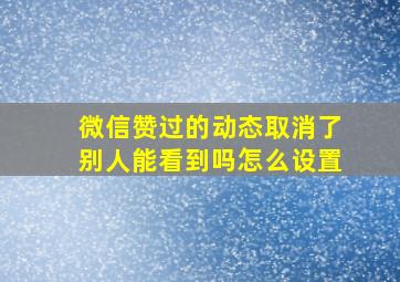 微信赞过的动态取消了别人能看到吗怎么设置