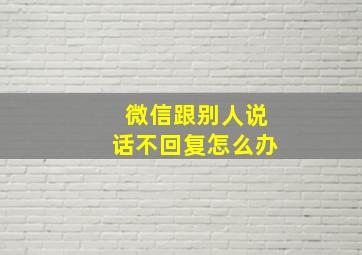 微信跟别人说话不回复怎么办