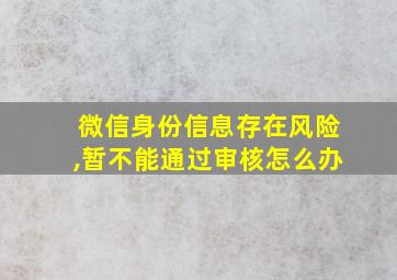 微信身份信息存在风险,暂不能通过审核怎么办