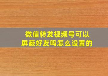 微信转发视频号可以屏蔽好友吗怎么设置的