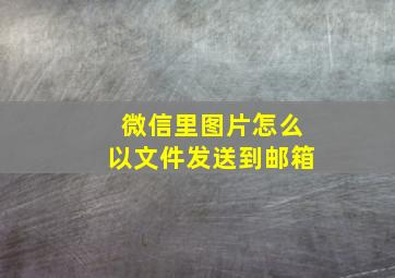 微信里图片怎么以文件发送到邮箱