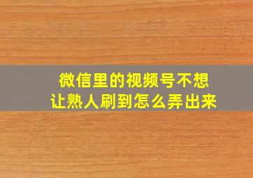 微信里的视频号不想让熟人刷到怎么弄出来