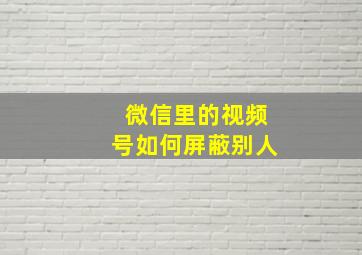 微信里的视频号如何屏蔽别人