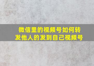 微信里的视频号如何转发他人的发到自己视频号