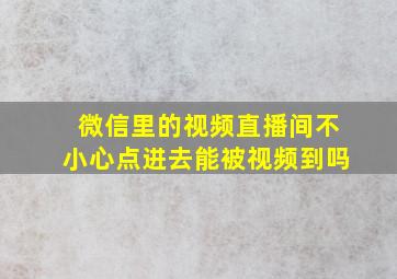 微信里的视频直播间不小心点进去能被视频到吗