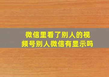 微信里看了别人的视频号别人微信有显示吗