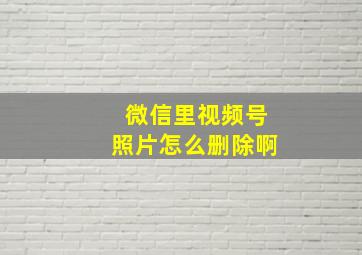 微信里视频号照片怎么删除啊