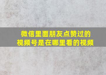 微信里面朋友点赞过的视频号是在哪里看的视频