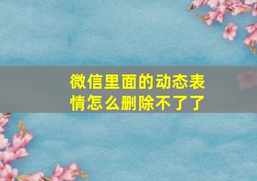 微信里面的动态表情怎么删除不了了