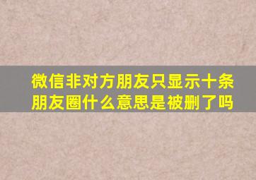 微信非对方朋友只显示十条朋友圈什么意思是被删了吗