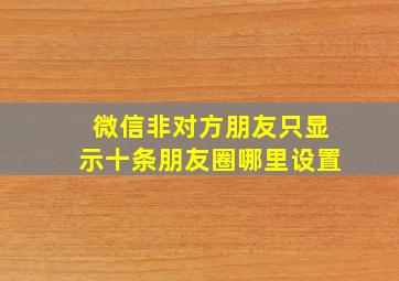 微信非对方朋友只显示十条朋友圈哪里设置