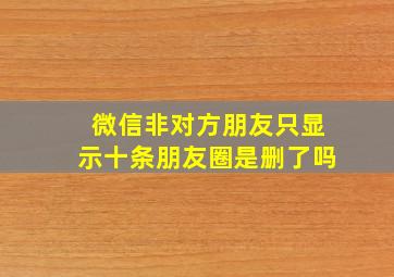 微信非对方朋友只显示十条朋友圈是删了吗