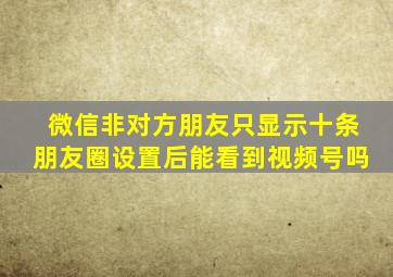 微信非对方朋友只显示十条朋友圈设置后能看到视频号吗