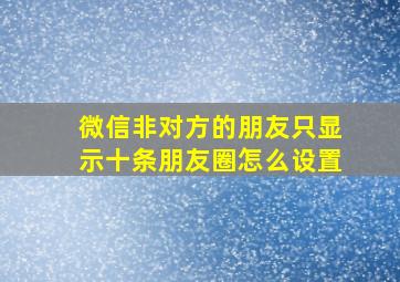 微信非对方的朋友只显示十条朋友圈怎么设置