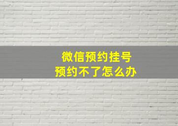 微信预约挂号预约不了怎么办