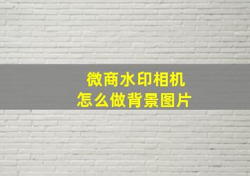 微商水印相机怎么做背景图片