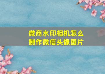 微商水印相机怎么制作微信头像图片