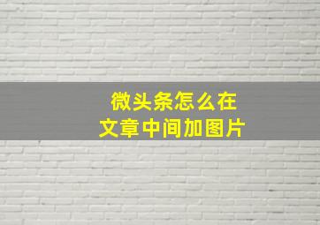 微头条怎么在文章中间加图片