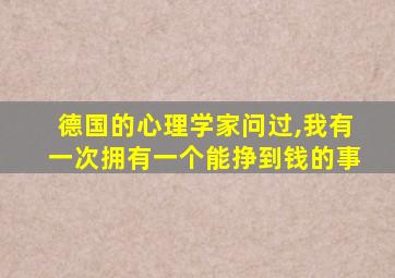 德国的心理学家问过,我有一次拥有一个能挣到钱的事