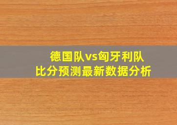 德国队vs匈牙利队比分预测最新数据分析