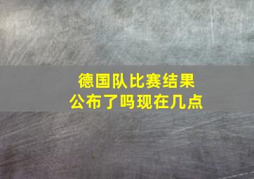 德国队比赛结果公布了吗现在几点