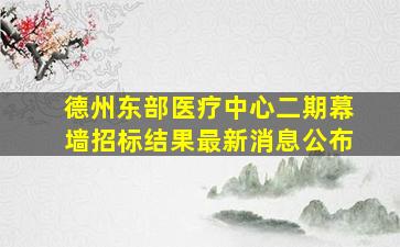 德州东部医疗中心二期幕墙招标结果最新消息公布