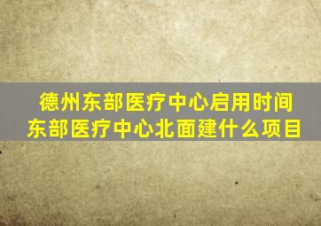 德州东部医疗中心启用时间东部医疗中心北面建什么项目