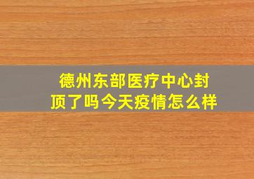 德州东部医疗中心封顶了吗今天疫情怎么样