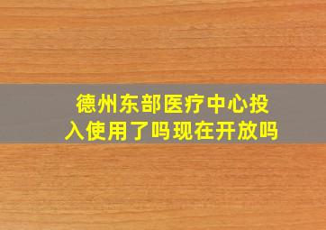 德州东部医疗中心投入使用了吗现在开放吗