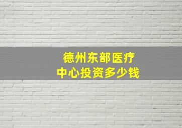 德州东部医疗中心投资多少钱