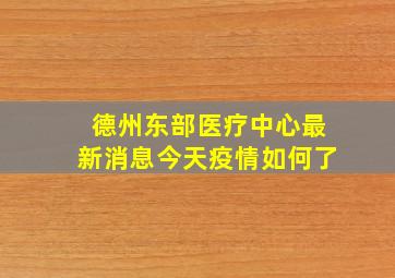 德州东部医疗中心最新消息今天疫情如何了