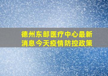 德州东部医疗中心最新消息今天疫情防控政策