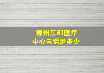 德州东部医疗中心电话是多少