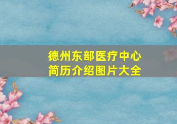 德州东部医疗中心简历介绍图片大全