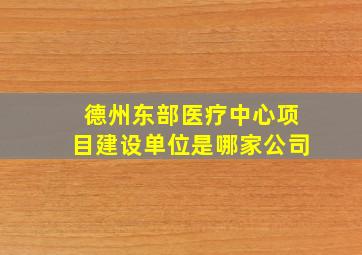 德州东部医疗中心项目建设单位是哪家公司