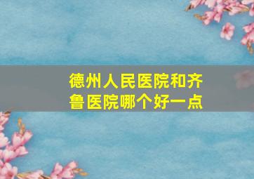 德州人民医院和齐鲁医院哪个好一点