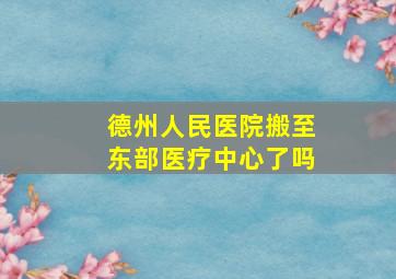 德州人民医院搬至东部医疗中心了吗