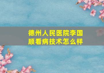 德州人民医院李国顺看病技术怎么样