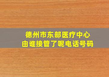 德州市东部医疗中心由谁接管了呢电话号码