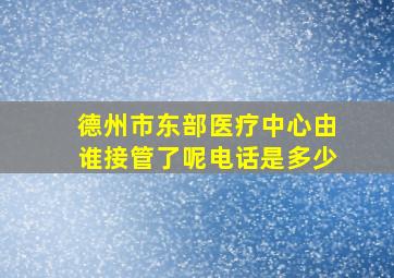 德州市东部医疗中心由谁接管了呢电话是多少