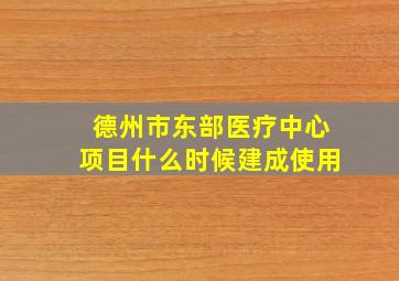 德州市东部医疗中心项目什么时候建成使用