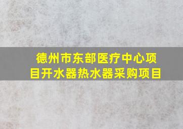 德州市东部医疗中心项目开水器热水器采购项目