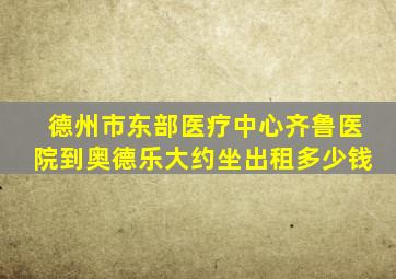 德州市东部医疗中心齐鲁医院到奥德乐大约坐出租多少钱