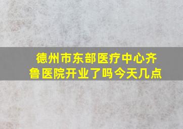 德州市东部医疗中心齐鲁医院开业了吗今天几点