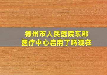 德州市人民医院东部医疗中心启用了吗现在