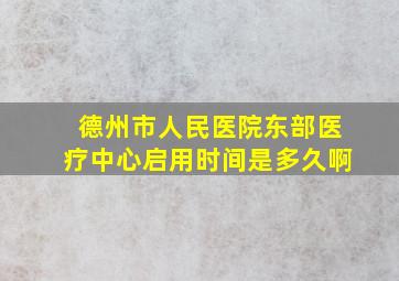 德州市人民医院东部医疗中心启用时间是多久啊