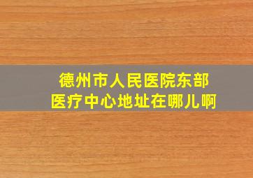 德州市人民医院东部医疗中心地址在哪儿啊