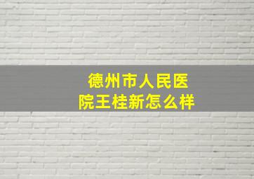 德州市人民医院王桂新怎么样