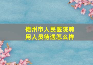 德州市人民医院聘用人员待遇怎么样