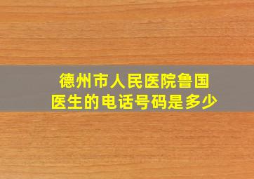 德州市人民医院鲁国医生的电话号码是多少